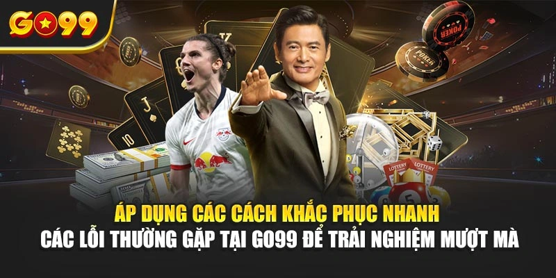 Áp dụng các cách khắc phục nhanh các lỗi thường gặp tại Go99 để trải nghiệm mượt mà