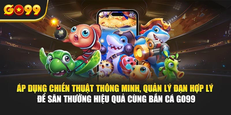 Áp dụng chiến thuật thông minh, quản lý đạn hợp lý để săn thưởng hiệu quả cùng Bắn cá Go99