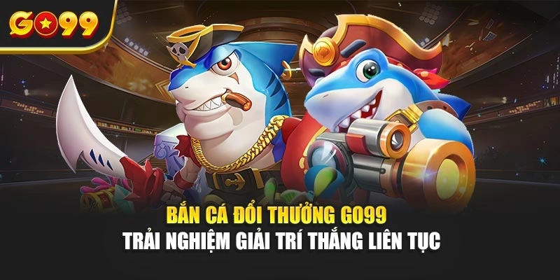 Bắn cá đổi thưởng Go99 – Trải nghiệm giải trí thắng liên tục