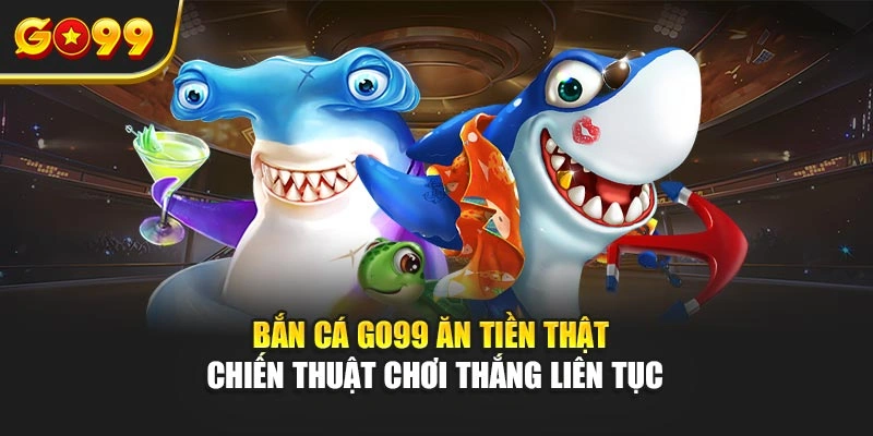 Bắn cá Go99 ăn tiền thật – Chiến thuật chơi thắng liên tục