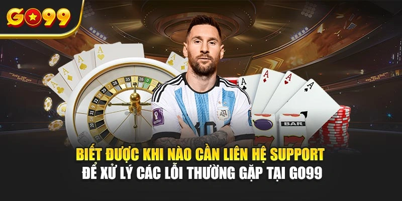 Biết được khi nào cần liên hệ support để xử lý các lỗi thường gặp tại Go99