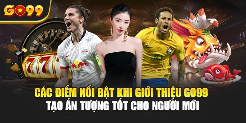 Các điểm nổi bật khi giới thiệu Go99 tạo ấn tượng tốt cho người mới