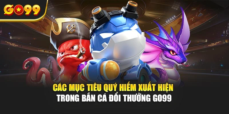 Các mục tiêu quý hiếm xuất hiện trong bắn cá đổi thưởng Go99