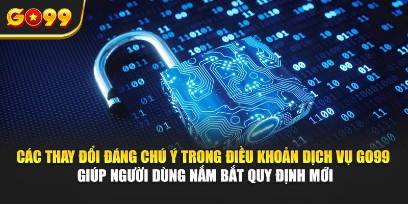 Các thay đổi đáng chú ý trong điều khoản dịch vụ Go99 giúp người dùng nắm bắt quy định mới