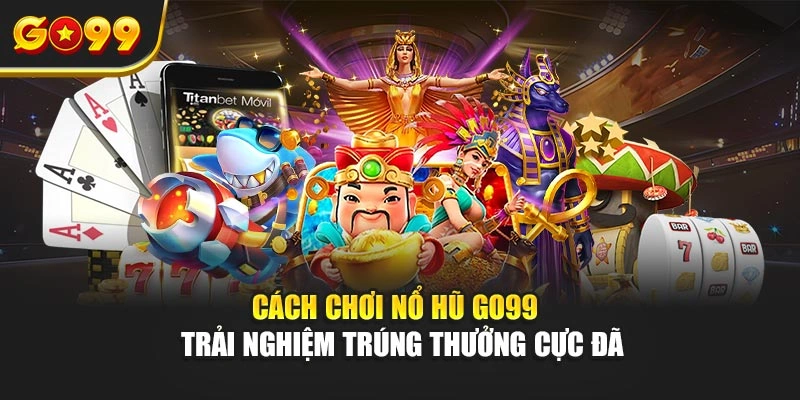 Cách chơi nổ hũ Go99 – Trải nghiệm trúng thưởng cực đã