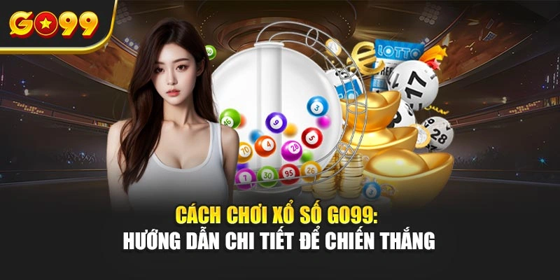Cách chơi xổ số Go99: Hướng dẫn chi tiết để chiến thắng