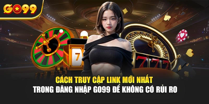 Cách truy cập link mới nhất trong đăng nhập Go99 để không có rủi ro