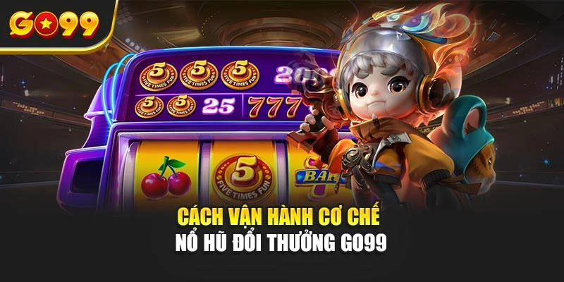 Cách vận hành cơ chế nổ hũ đổi thưởng Go99