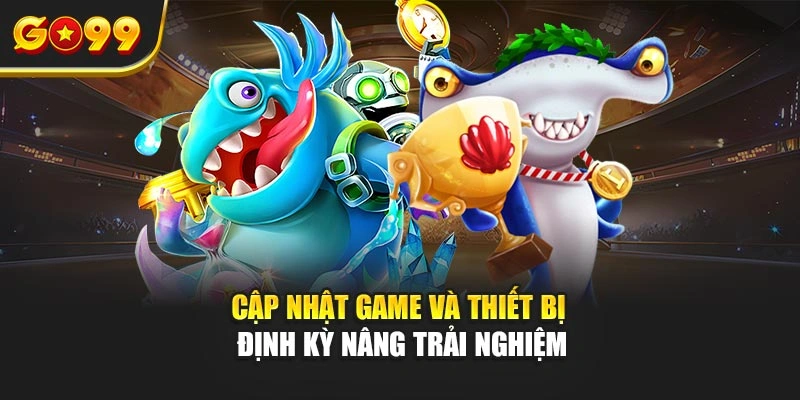 Cập nhật game và thiết bị định kỳ nâng trải nghiệm