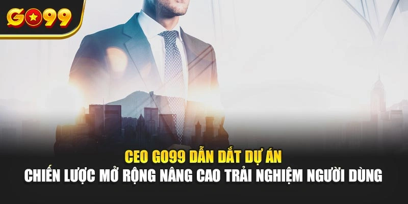 CEO Go99 dẫn dắt dự án, chiến lược mở rộng nâng cao trải nghiệm người dùng