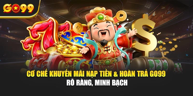 Cơ chế khuyến mãi nạp tiền & hoàn trả Go99 rõ ràng, minh bạch
