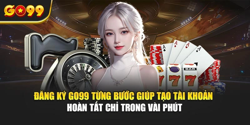 Đăng ký Go99 từng bước giúp tạo tài khoản hoàn tất chỉ trong vài phút