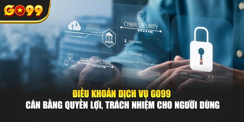 Điều khoản dịch vụ Go99 cân bằng quyền lợi, trách nhiệm cho người dùng