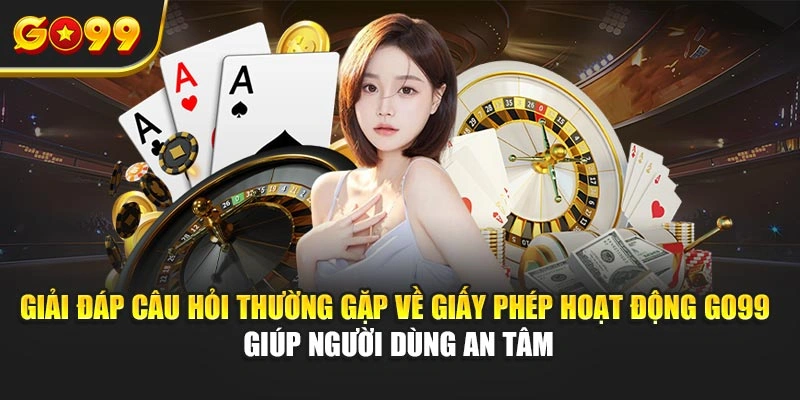 Giải đáp câu hỏi thường gặp về giấy phép hoạt động Go99 giúp người dùng an tâm