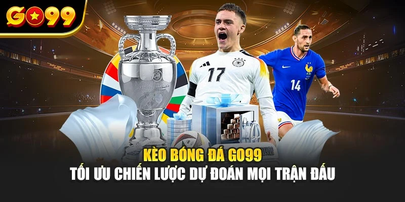 Kèo bóng đá Go99 tối ưu chiến lược dự đoán mọi trận đấu