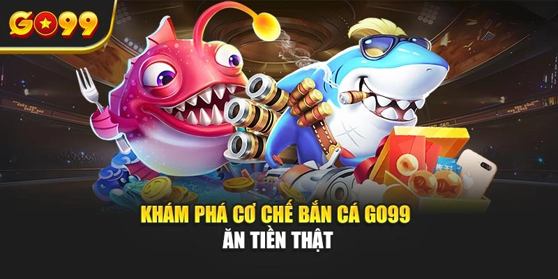 Khám phá cơ chế bắn cá Go99 ăn tiền thật