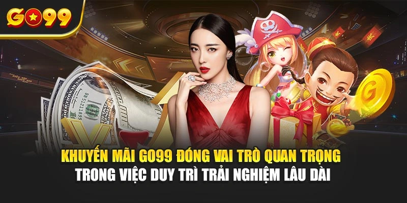 Khuyến mãi Go99 đóng vai trò quan trọng trong việc duy trì trải nghiệm lâu dài