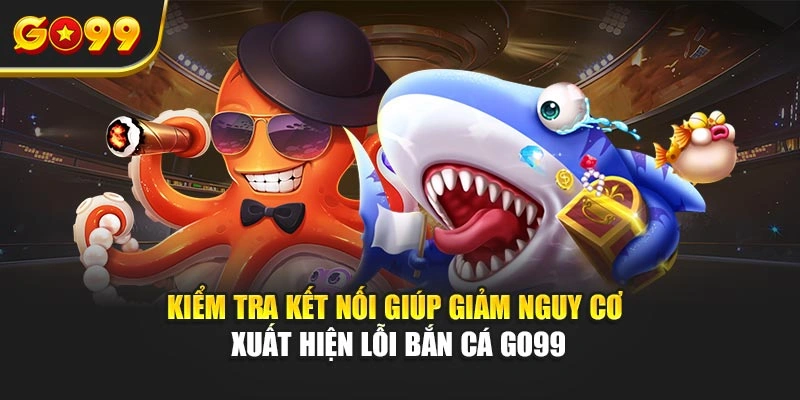 Kiểm tra kết nối giúp giảm nguy cơ xuất hiện lỗi bắn cá Go99