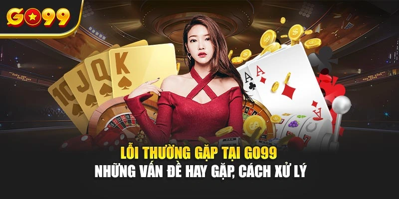 Lỗi thường gặp tại Go99 – Những vấn đề hay gặp, cách xử lý
