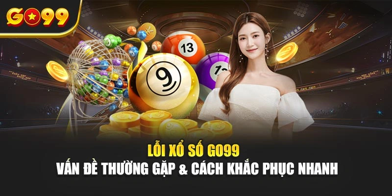Lỗi xổ số Go99 – Vấn đề thường gặp & cách khắc phục nhanh