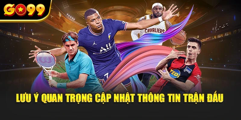 Lưu ý quan trọng cập nhật thông tin trận đấu