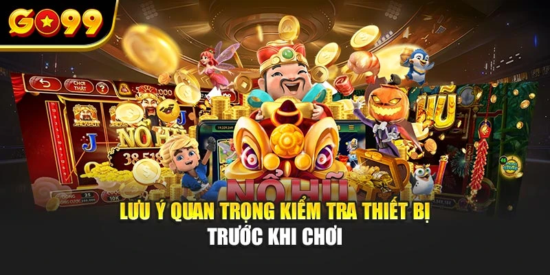 Lưu ý quan trọng kiểm tra thiết bị trước khi chơi
