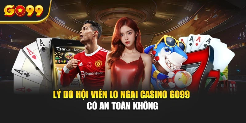 Lý do hội viên lo ngại casino Go99 có an toàn không