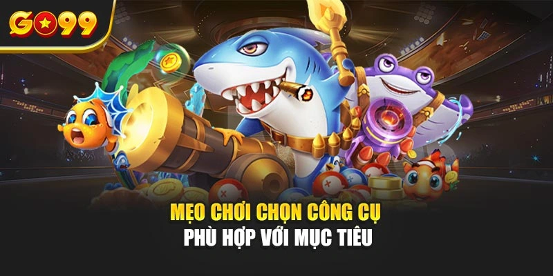Mẹo chơi chọn công cụ phù hợp với mục tiêu