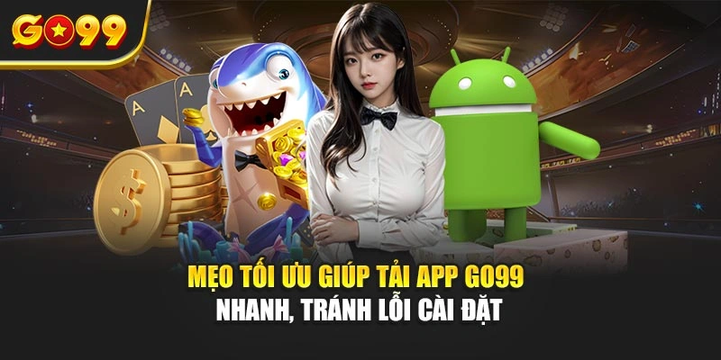Mẹo tối ưu giúp tải app Go99 nhanh, tránh lỗi cài đặt