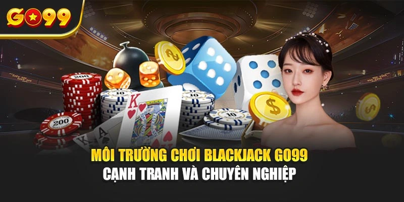 Môi trường chơi blackjack Go99 cạnh tranh và chuyên nghiệp 