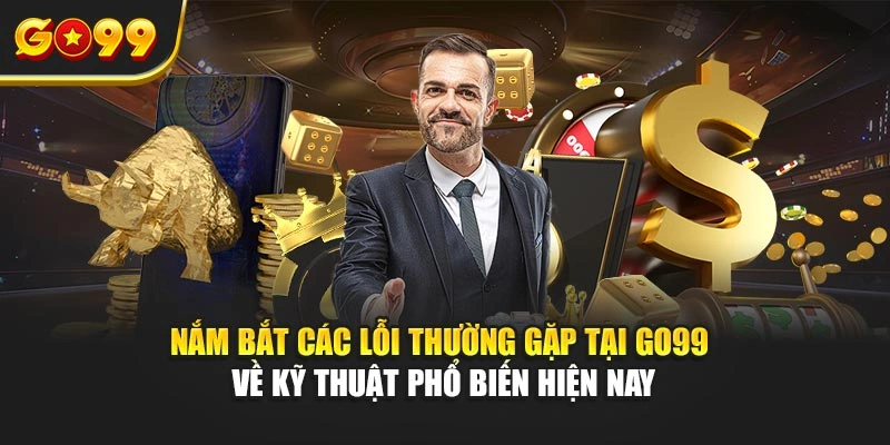 Nắm bắt các lỗi thường gặp tại Go99 về kỹ thuật phổ biến hiện nay
