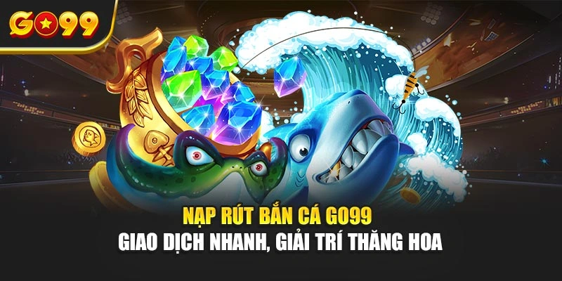 Nạp rút bắn cá Go99 – Giao dịch nhanh, giải trí thăng hoa