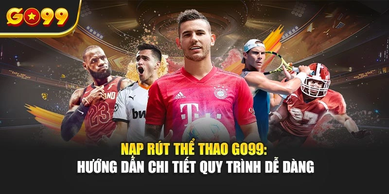 Nạp rút thể thao Go99: Hướng dẫn chi tiết quy trình dễ dàng