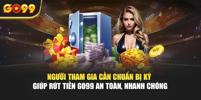 Người tham gia cần chuẩn bị kỹ giúp rút tiền Go99 an toàn, nhanh chóng