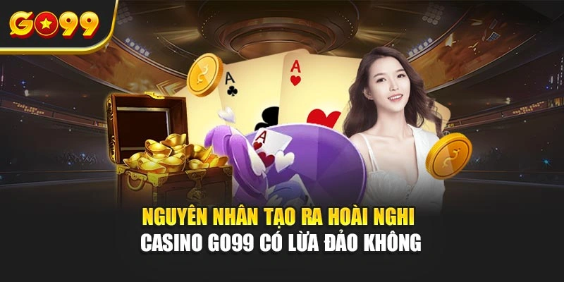 Nguyên nhân tạo ra hoài nghi casino Go99 có lừa đảo không