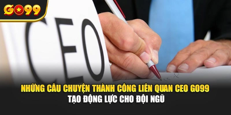 Những câu chuyện thành công liên quan CEO Go99 tạo động lực cho đội ngũ