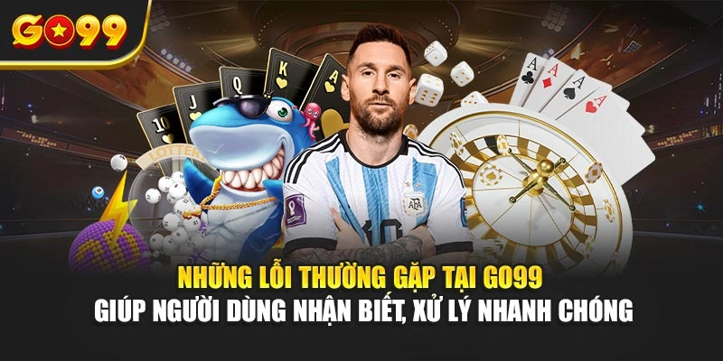 Những lỗi thường gặp tại Go99 giúp người dùng nhận biết, xử lý nhanh chóng