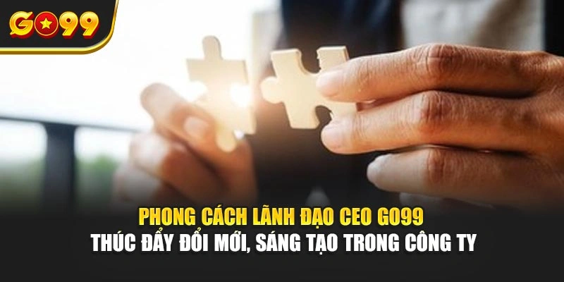 Phong cách lãnh đạo CEO Go99 thúc đẩy đổi mới, sáng tạo trong công ty