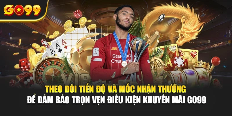 Theo dõi tiến độ và mốc nhận thưởng để đảm bảo trọn vẹn điều kiện khuyến mãi Go99