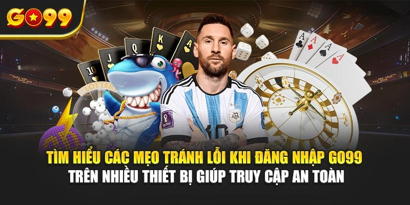 Tìm hiểu các mẹo tránh lỗi khi đăng nhập Go99 trên nhiều thiết bị giúp truy cập an toàn