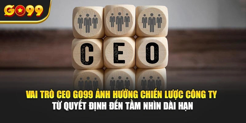 Vai trò CEO Go99 ảnh hưởng chiến lược công ty từ quyết định đến tầm nhìn dài hạn