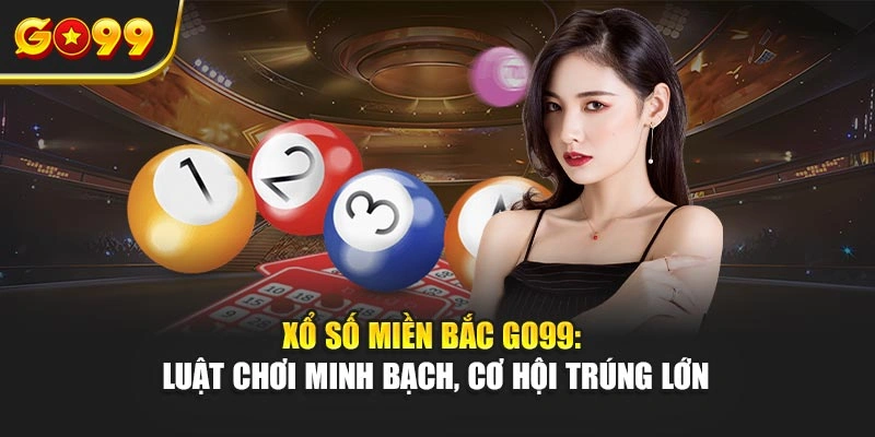 Xổ số miền Bắc Go99: Luật chơi minh bạch, cơ hội trúng lớn